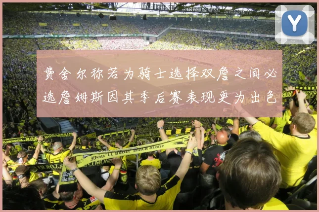 费舍尔称若为骑士选择双詹之间必选詹姆斯因其季后赛表现更为出色