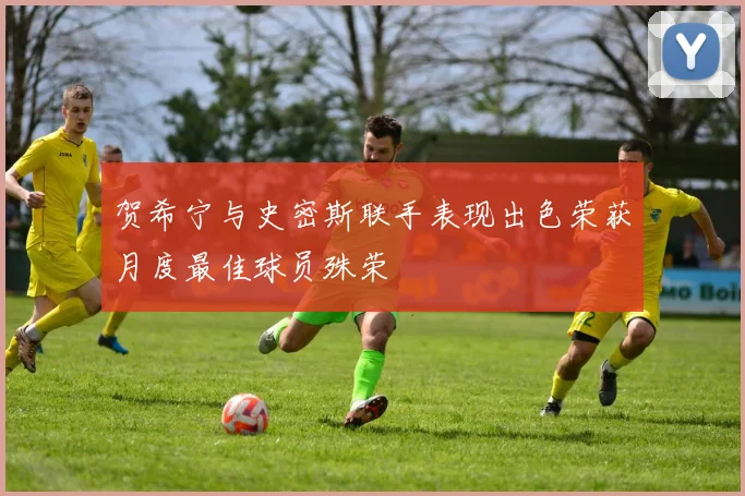 贺希宁与史密斯联手表现出色荣获月度最佳球员殊荣