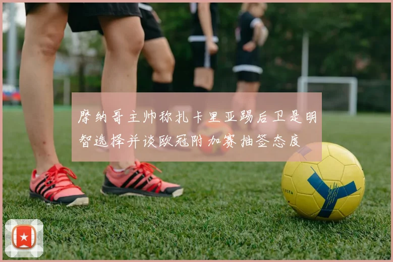 摩纳哥主帅称扎卡里亚踢后卫是明智选择并谈欧冠附加赛抽签态度