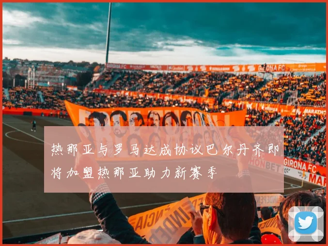 热那亚与罗马达成协议巴尔丹齐即将加盟热那亚助力新赛季