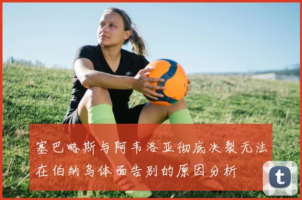 塞巴略斯与阿韦洛亚彻底决裂无法在伯纳乌体面告别的原因分析