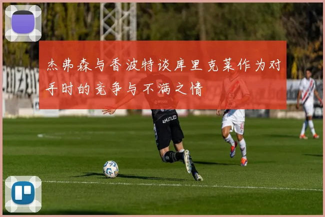 杰弗森与香波特谈库里克莱作为对手时的竞争与不满之情