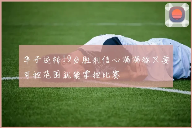 华子逆转19分胜利信心满满称只要可控范围就能掌控比赛
