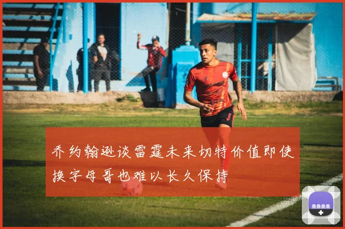 乔约翰逊谈雷霆未来切特价值即使换字母哥也难以长久保持