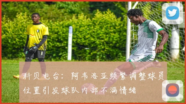 科贝电台：阿韦洛亚频繁调整球员位置引发球队内部不满情绪