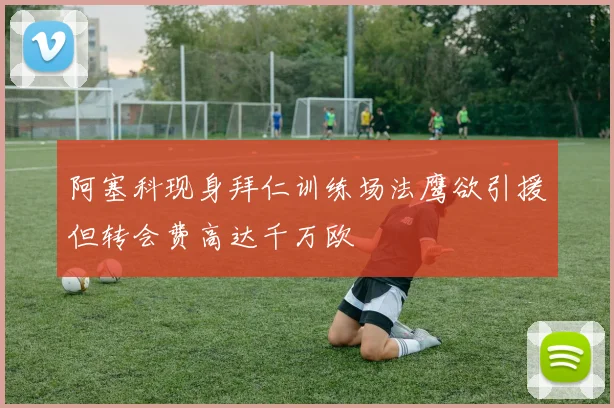 阿塞科现身拜仁训练场法鹰欲引援但转会费高达千万欧