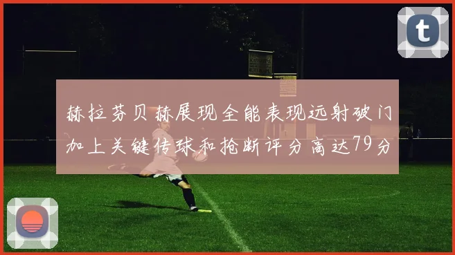 赫拉芬贝赫展现全能表现远射破门加上关键传球和抢断评分高达79分
