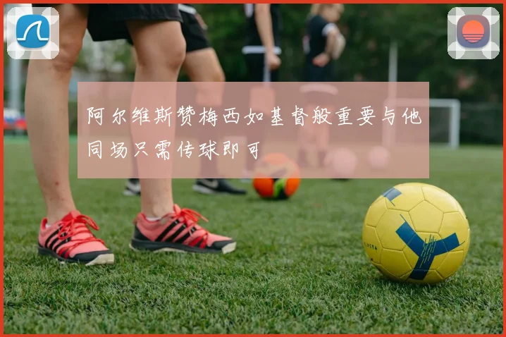 阿尔维斯赞梅西如基督般重要与他同场只需传球即可