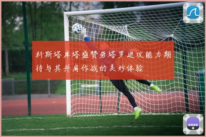 科斯塔库塔盛赞劳塔罗进攻能力期待与其并肩作战的美妙体验