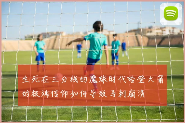 生死在三分线的魔球时代哈登火箭的极端信仰如何导致马刺崩溃