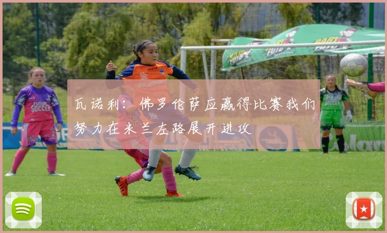 瓦诺利：佛罗伦萨应赢得比赛我们努力在米兰左路展开进攻