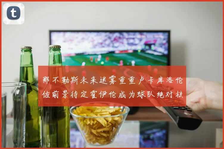 那不勒斯未来迷雾重重卢卡库洛伦佐前景待定霍伊伦成为球队绝对核心