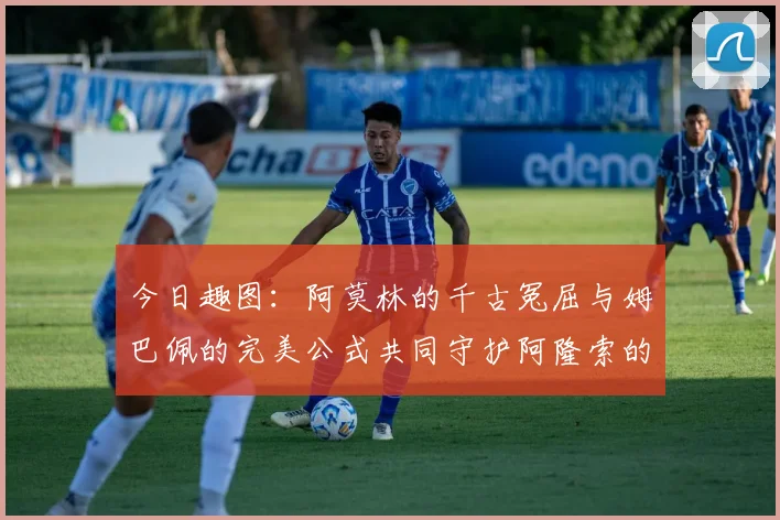 今日趣图：阿莫林的千古冤屈与姆巴佩的完美公式共同守护阿隆索的传奇故事