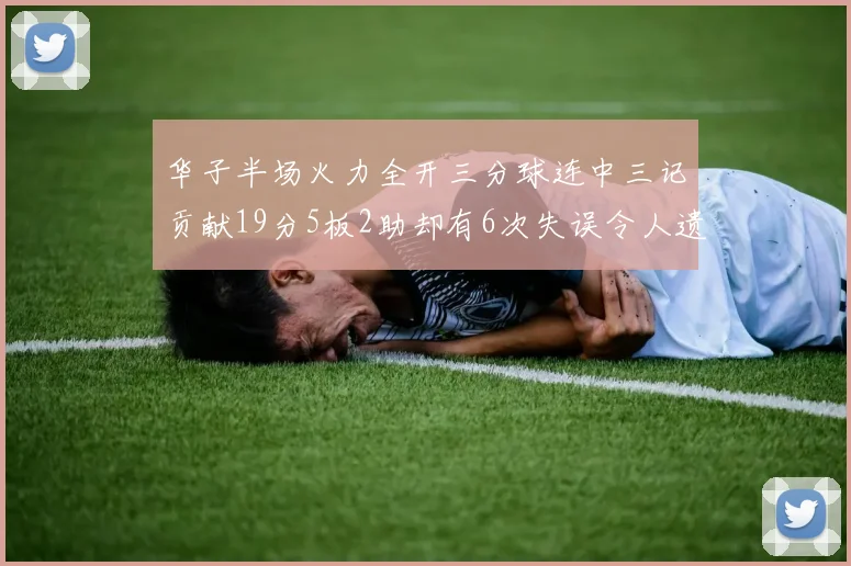 华子半场火力全开三分球连中三记贡献19分5板2助却有6次失误令人遗憾