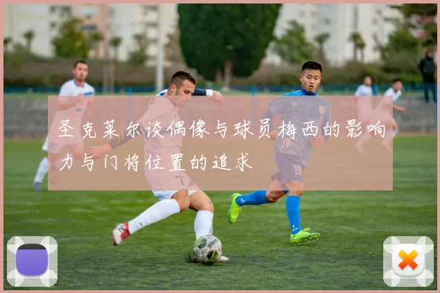 圣克莱尔谈偶像与球员梅西的影响力与门将位置的追求