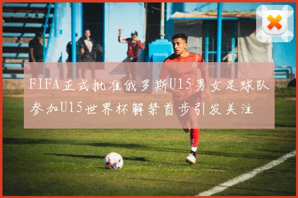 FIFA正式批准俄罗斯U15男女足球队参加U15世界杯解禁首步引发关注