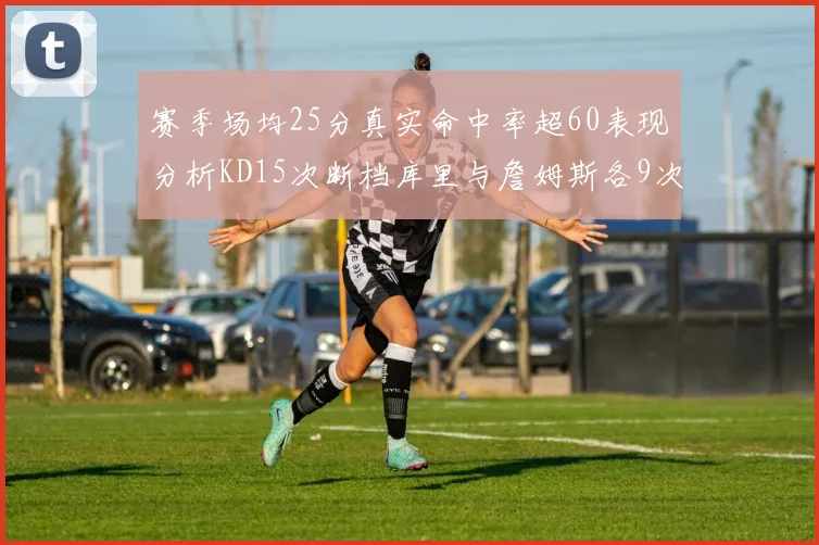 赛季场均25分真实命中率超60表现分析KD15次断档库里与詹姆斯各9次