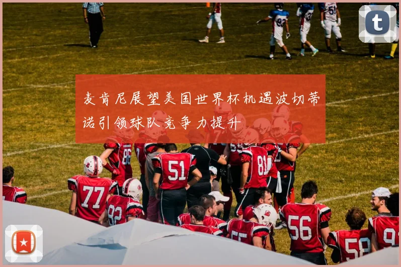 麦肯尼展望美国世界杯机遇波切蒂诺引领球队竞争力提升